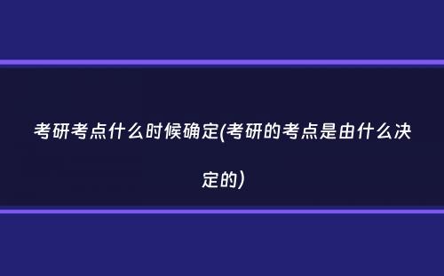 考研考点什么时候确定(考研的考点是由什么决定的）