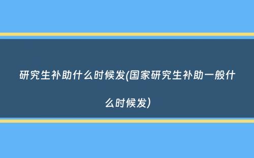 研究生补助什么时候发(国家研究生补助一般什么时候发）