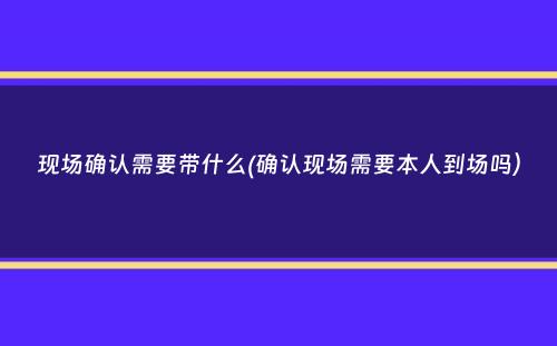 现场确认需要带什么(确认现场需要本人到场吗）