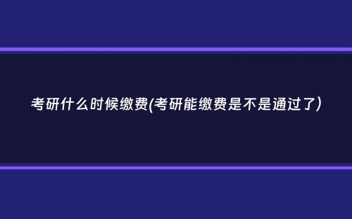 考研什么时候缴费(考研能缴费是不是通过了）