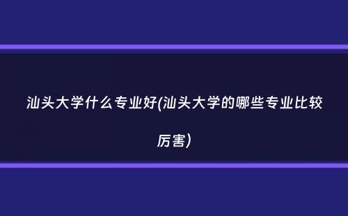 汕头大学什么专业好(汕头大学的哪些专业比较厉害）