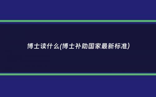 博士读什么(博士补助国家最新标准）