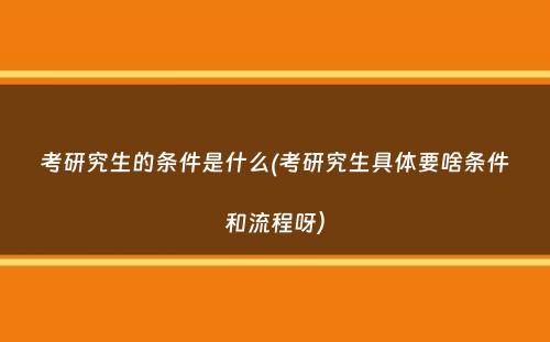 考研究生的条件是什么(考研究生具体要啥条件和流程呀）