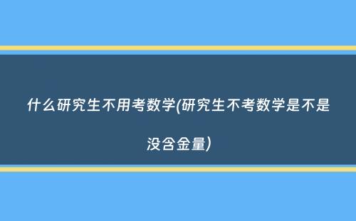 什么研究生不用考数学(研究生不考数学是不是没含金量）