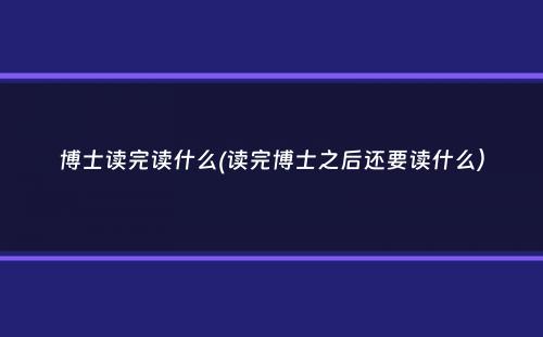 博士读完读什么(读完博士之后还要读什么）