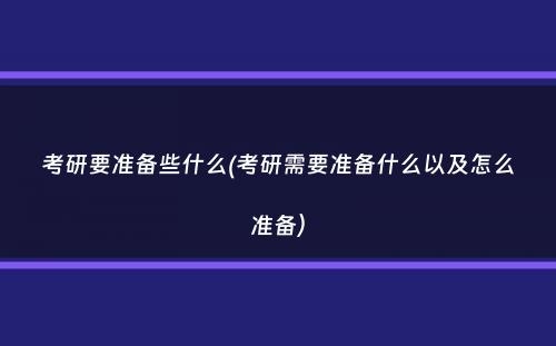 考研要准备些什么(考研需要准备什么以及怎么准备）