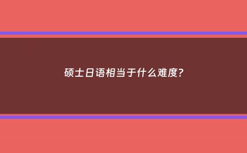 硕士日语相当于什么难度？