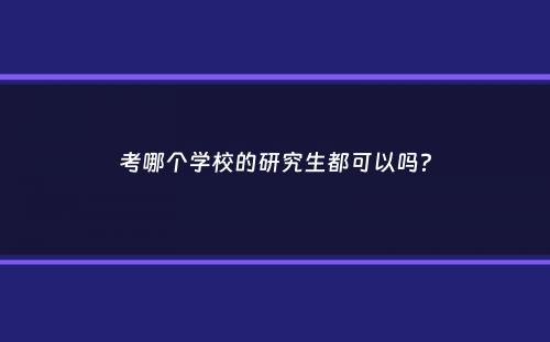 考哪个学校的研究生都可以吗？