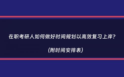 在职考研人如何做好时间规划以高效复习上岸？（附时间安排表）