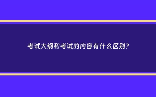 考试大纲和考试的内容有什么区别？