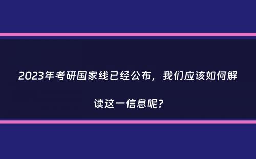 2023年考研国家线已经公布，我们应该如何解读这一信息呢？