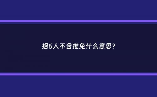 招6人不含推免什么意思？