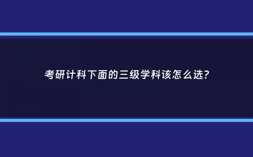 考研计科下面的三级学科该怎么选？