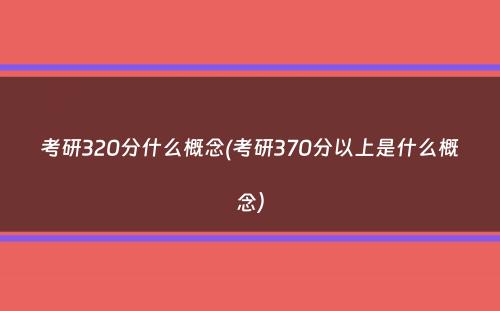 考研320分什么概念(考研370分以上是什么概念）