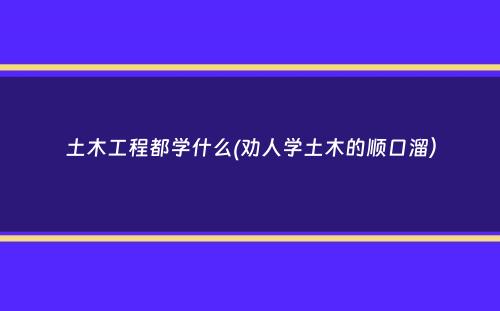 土木工程都学什么(劝人学土木的顺口溜）