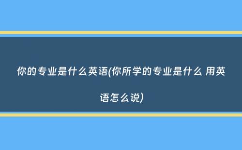 你的专业是什么英语(你所学的专业是什么 用英语怎么说）