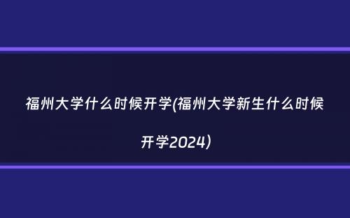 福州大学什么时候开学(福州大学新生什么时候开学2024）