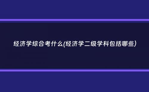 经济学综合考什么(经济学二级学科包括哪些）