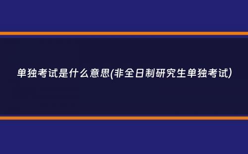 单独考试是什么意思(非全日制研究生单独考试）