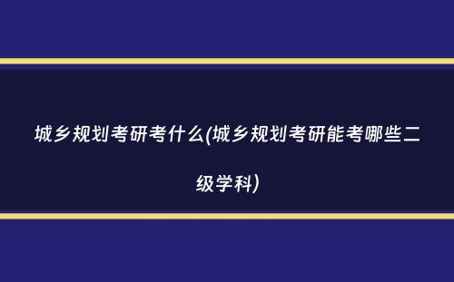 城乡规划考研考什么(城乡规划考研能考哪些二级学科）