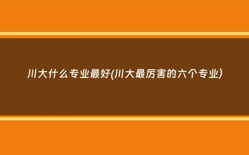 川大什么专业最好(川大最厉害的六个专业）