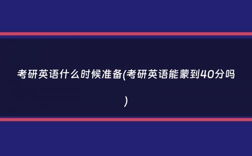 考研英语什么时候准备(考研英语能蒙到40分吗）