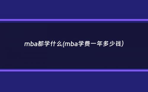 mba都学什么(mba学费一年多少钱）