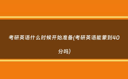 考研英语什么时候开始准备(考研英语能蒙到40分吗）