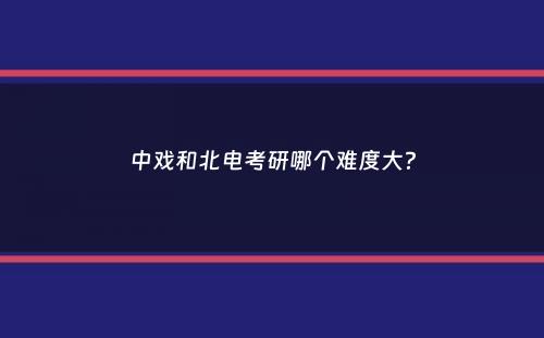 中戏和北电考研哪个难度大？