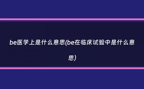 be医学上是什么意思(be在临床试验中是什么意思）