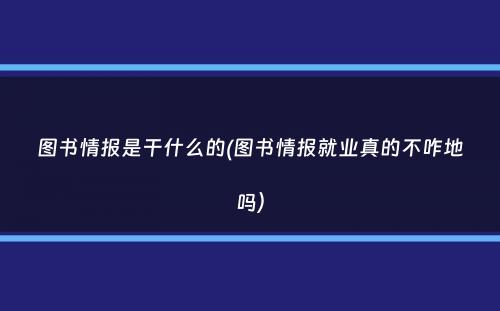 图书情报是干什么的(图书情报就业真的不咋地吗）