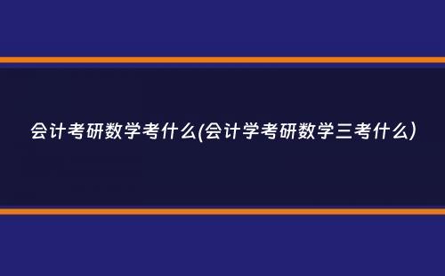 会计考研数学考什么(会计学考研数学三考什么）