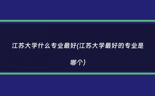 江苏大学什么专业最好(江苏大学最好的专业是哪个）