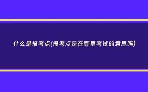 什么是报考点(报考点是在哪里考试的意思吗）