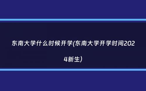 东南大学什么时候开学(东南大学开学时间2024新生）