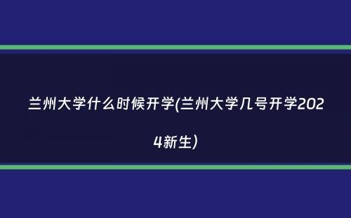 兰州大学什么时候开学(兰州大学几号开学2024新生）