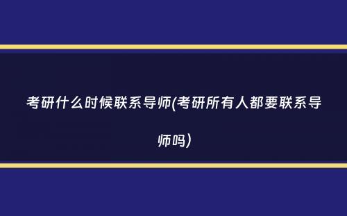 考研什么时候联系导师(考研所有人都要联系导师吗）