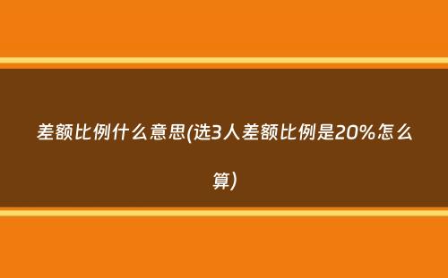 差额比例什么意思(选3人差额比例是20%怎么算）