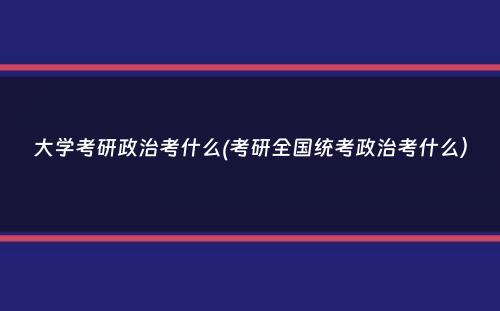 大学考研政治考什么(考研全国统考政治考什么）