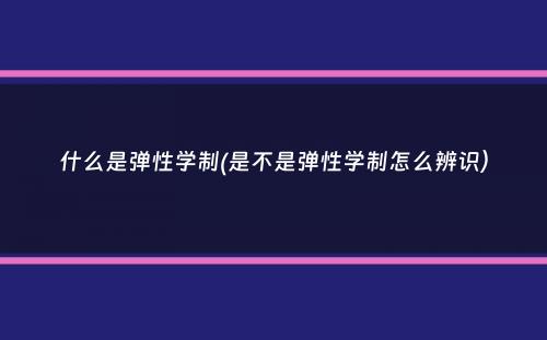 什么是弹性学制(是不是弹性学制怎么辨识）