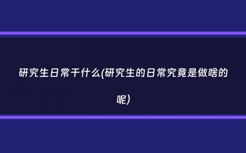 研究生日常干什么(研究生的日常究竟是做啥的呢）