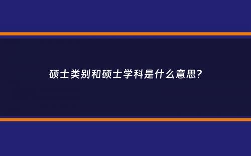 硕士类别和硕士学科是什么意思？