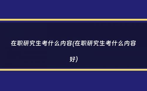 在职研究生考什么内容(在职研究生考什么内容好）