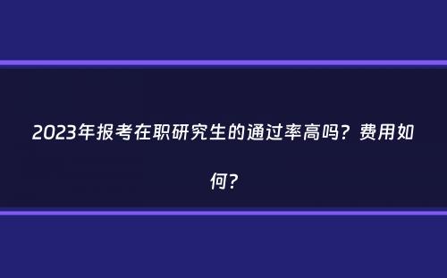 2023年报考在职研究生的通过率高吗？费用如何？