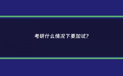 考研什么情况下要加试？