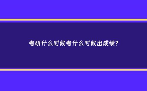 考研什么时候考什么时候出成绩？