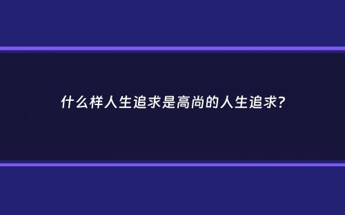 什么样人生追求是高尚的人生追求？