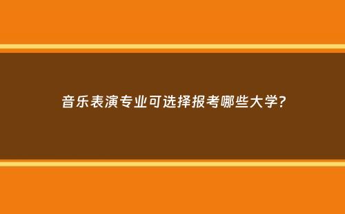 音乐表演专业可选择报考哪些大学？