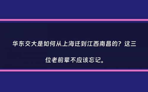 华东交大是如何从上海迁到江西南昌的？这三位老前辈不应该忘记。