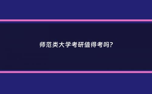 师范类大学考研值得考吗？